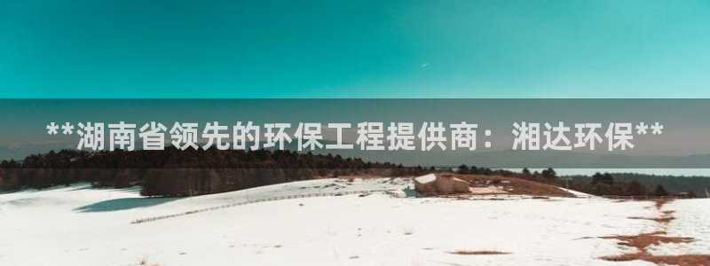 彩名堂是不是坑人的：**湖南省领先的环保工程提供商：湘达环保**
