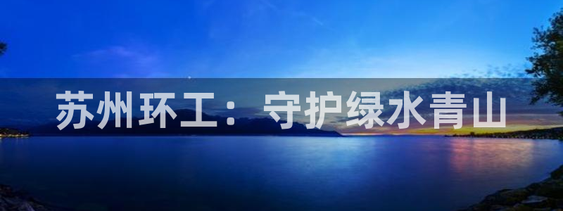 彩名堂官网计划：苏州环工：守护绿水青