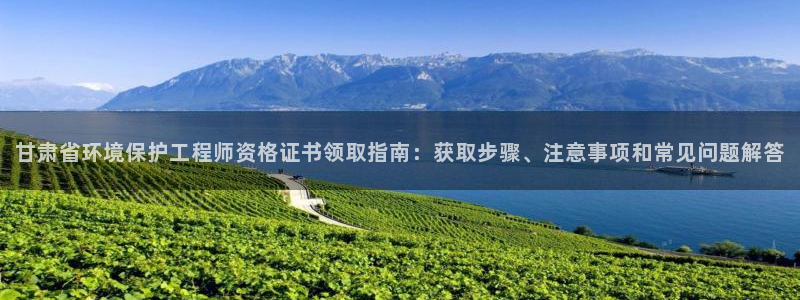 彩名堂官网在线计划怎么不更新了：甘肃省环境保护工程师资格证书领取指南：获取步骤、注意事项和常见问题解答