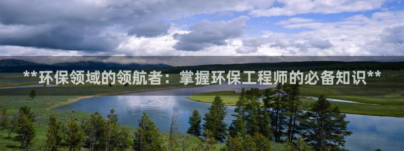 彩名堂怎么跟计划才不连挂在一起：**环保领域的领航者：掌握环保工程师的必备知识**