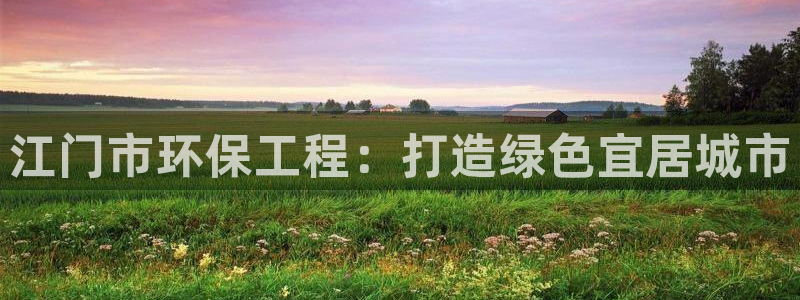 为什么彩名堂今天不能用：江门市环保工程：打造绿色宜居城市