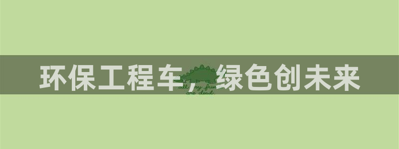 彩名堂官网在线计划：环保工程车，绿色
