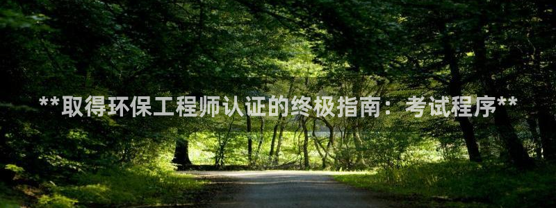 彩名堂预测免费计划怎么看的：**取得环保工程师认证的终极指南：考试程序**