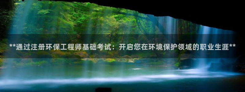 彩名堂手机客户端怎么进不去了：**通过注册环保工程师基础考试：开启您在环境保护领域的职业生涯**