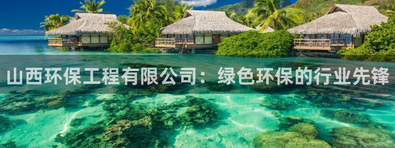 彩名堂官网计划客户端：山西环保工程有限公司：绿色环保的行业先锋