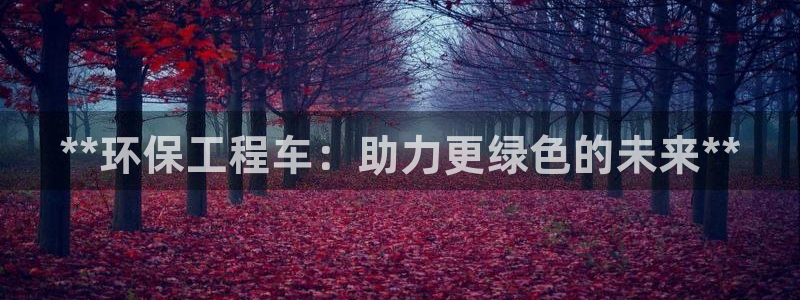 彩名堂计划官方客服：**环保工程车：