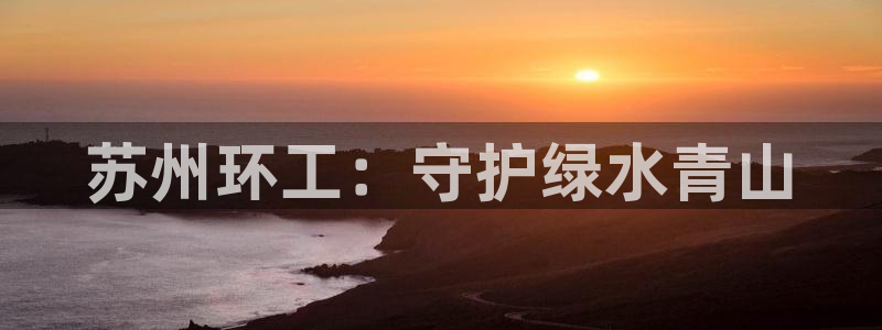 彩名堂移动客户端：苏州环工：守护绿水