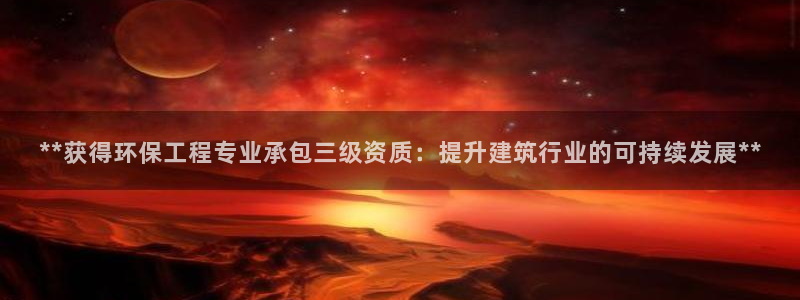 彩名堂还可以用吗：**获得环保工程专业承包三级资质：提升建筑行业的可持续发展**