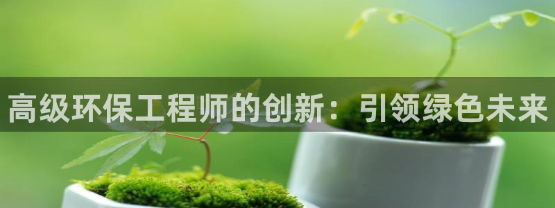 彩名堂客户端是永久免费吗安全吗：高级环保工程师的创新：引领绿