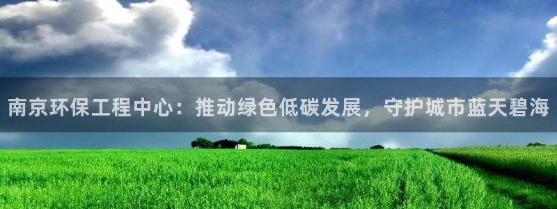 如何进入彩名堂官网更新：南京环保工程中心：推动绿色低碳发展，