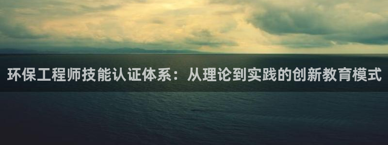 彩名堂苹果客户端怎么下载：环保工程师技能认证体系：从理论到实