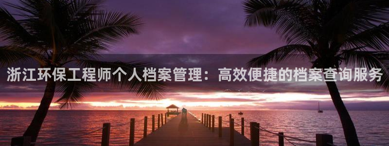 彩名堂预测免费计划怎么看的：浙江环保工程师个人档案管理：高效