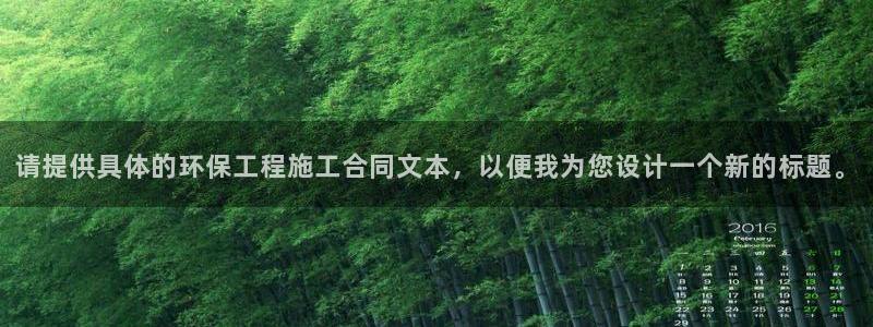 彩名堂为什么打不开：请提供具体的环保工程施工合同文本，以便我