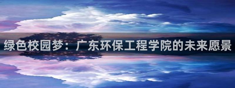 彩名堂官网计划01：绿色校园梦：广东环保工程学院的未来愿景
