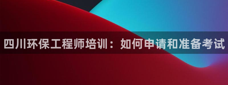 彩名堂计划怎么出的：四川环保工程师培训：如何申请和准备考试