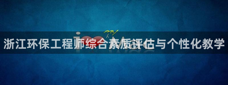 彩名堂手机版官网：浙江环保工程师综合素质评估与个性化教学