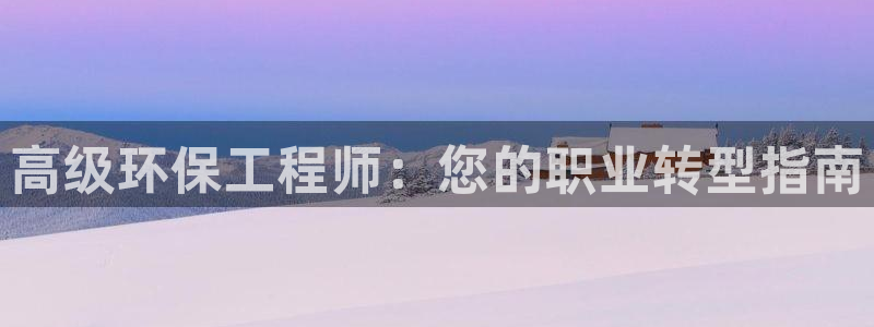 正规彩名堂官网计划：高级环保工程师：您的职业转型指南