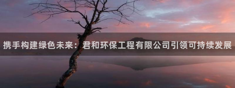 彩名堂一直不出结果怎么回事：携手构建绿色未来：君和环保工程有