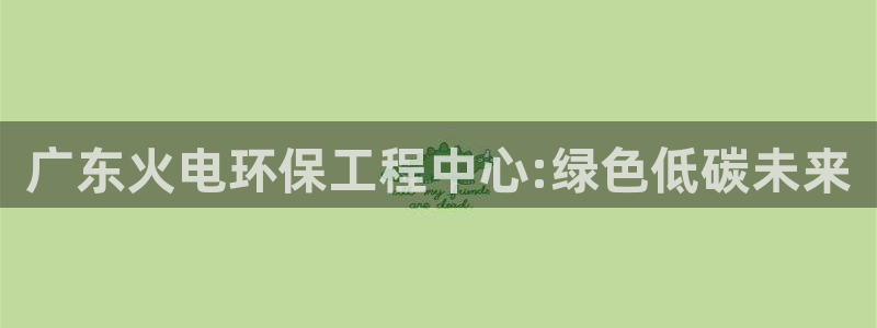 彩名堂计划app新版：广东火电环保工程中心:绿色低碳未来