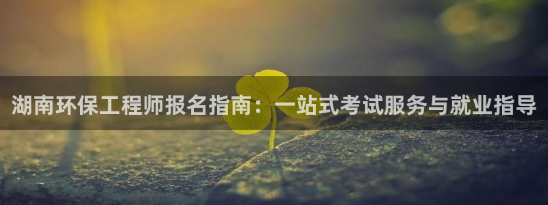 彩名堂app官网：湖南环保工程师报名指南：一站式考试服务与就