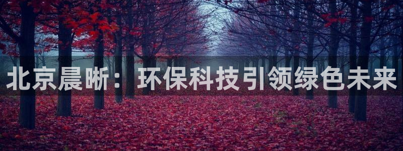 彩名堂免费计划官网5 0：北京晨晰：环保科技引领绿色未来