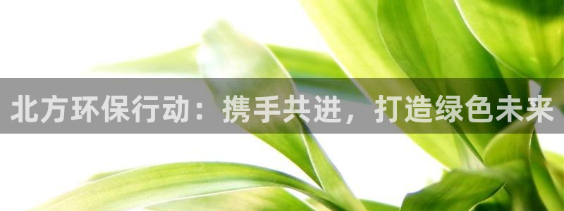 彩名堂官网客户端：北方环保行动：携手
