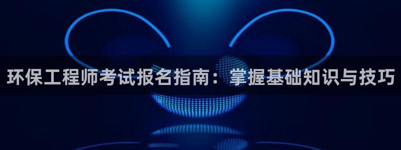 彩名堂计划app新版：环保工程师考试报名指南：掌握基础知识与