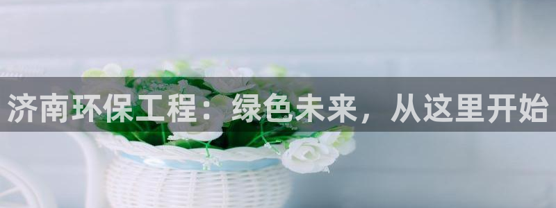 彩名堂免费计划使用方法：济南环保工程：绿色未来，从这里开始