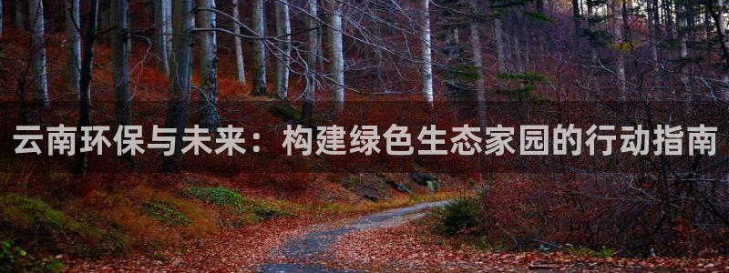 彩名堂官网谁有：云南环保与未来：构建