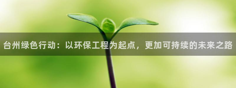 彩名堂app官网：台州绿色行动：以环保工程为起点，更加可持续的未来之路