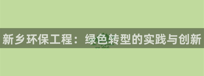 彩名堂客户端是永久免费吗是真的吗：新乡环保工程：绿色转型的实践与创新