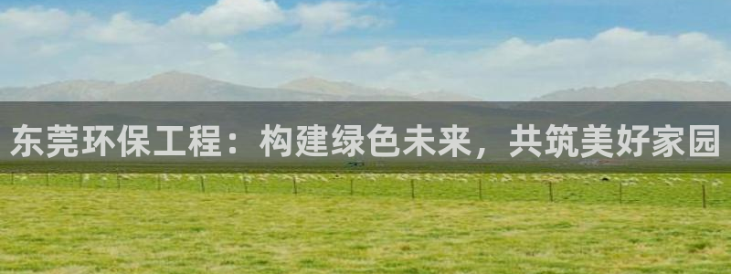 彩名堂app官网：东莞环保工程：构建绿色未来，共筑美好家园